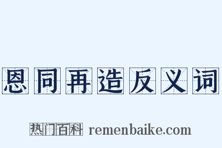 恩同再造反义词是什么意思的图片